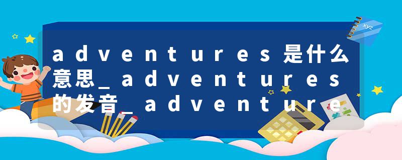 adventures是什么意思_adventures的发音_adventures的用法_adventures怎么记_adventures翻译