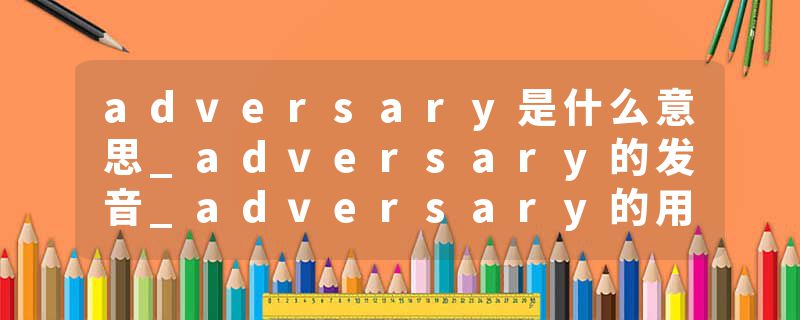 adversary是什么意思_adversary的发音_adversary的用法_adversary怎么记_adversary翻译