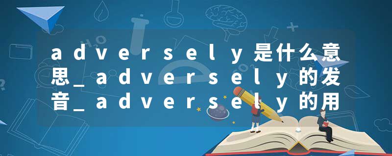 adversely是什么意思_adversely的发音_adversely的用法_adversely怎么记_adversely翻译