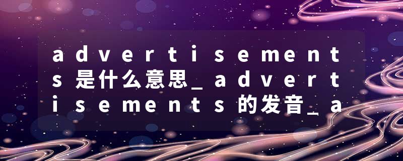 advertisements是什么意思_advertisements的发音_advertisements的用法_advertisements怎么记_advertisements翻译