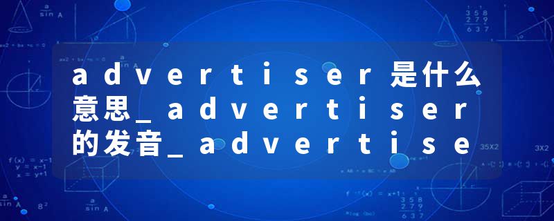 advertiser是什么意思_advertiser的发音_advertiser的用法_advertiser怎么记_advertiser翻译