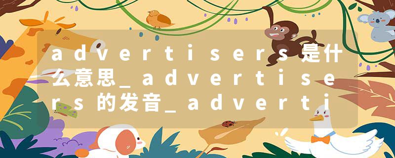 advertisers是什么意思_advertisers的发音_advertisers的用法_advertisers怎么记_advertisers翻译