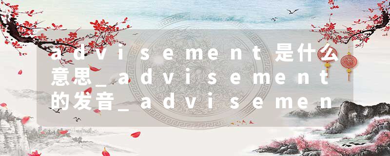 advisement是什么意思_advisement的发音_advisement的用法_advisement怎么记_advisement翻译