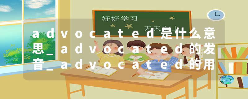 advocated是什么意思_advocated的发音_advocated的用法_advocated怎么记_advocated翻译