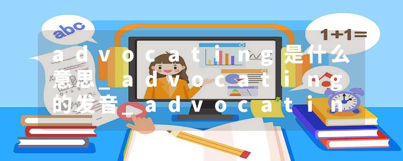 advocating是什么意思_advocating的发音_advocating的用法_advocating怎么记_advocating翻译