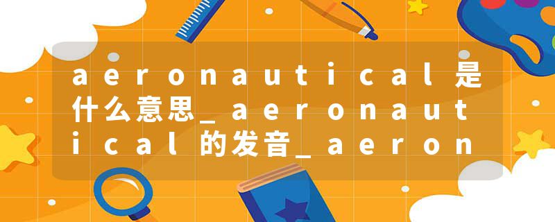 aeronautical是什么意思_aeronautical的发音_aeronautical的用法_aeronautical怎么记_aeronautical翻译