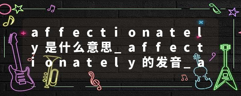 affectionately是什么意思_affectionately的发音_affectionately的用法_affectionately怎么记_affectionately翻译