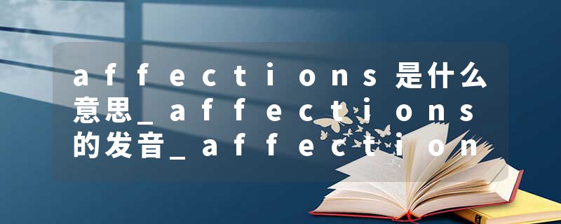 affections是什么意思_affections的发音_affections的用法_affections怎么记_affections翻译
