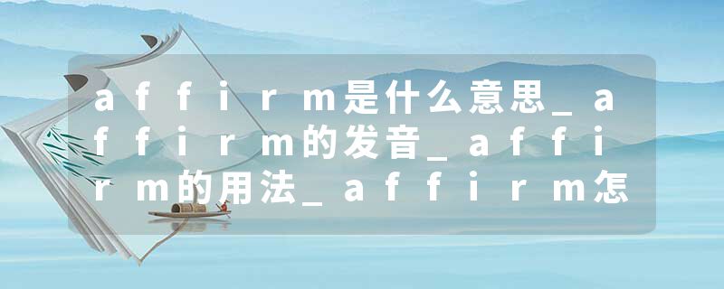 affirm是什么意思_affirm的发音_affirm的用法_affirm怎么记_affirm翻译