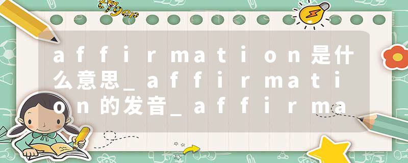 affirmation是什么意思_affirmation的发音_affirmation的用法_affirmation怎么记_affirmation翻译