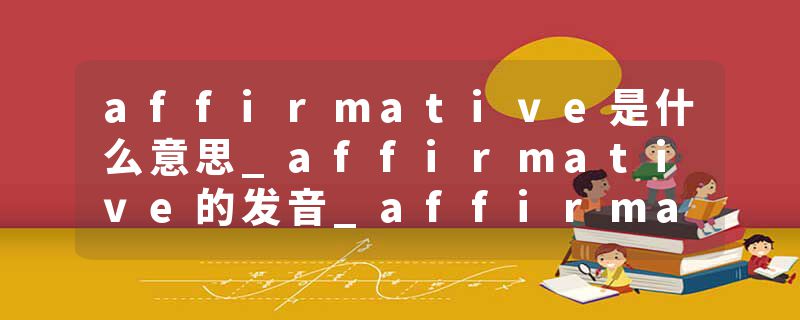 affirmative是什么意思_affirmative的发音_affirmative的用法_affirmative怎么记_affirmative翻译