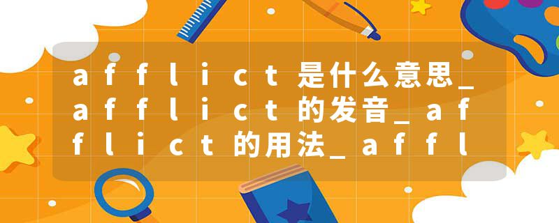 afflict是什么意思_afflict的发音_afflict的用法_afflict怎么记_afflict翻译