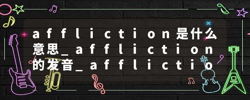 affliction是什么意思_affliction的发音_affliction的用法_affliction怎么记_affliction翻译