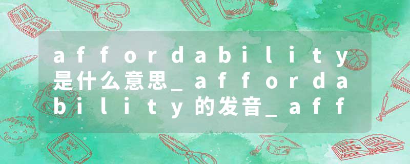 affordability是什么意思_affordability的发音_affordability的用法_affordability怎么记_affordability翻译