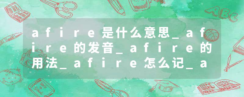afire是什么意思_afire的发音_afire的用法_afire怎么记_afire翻译