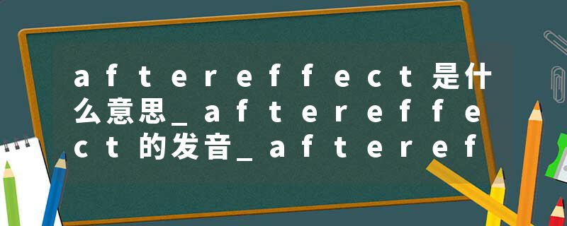 aftereffect是什么意思_aftereffect的发音_aftereffect的用法_aftereffect怎么记_aftereffect翻译