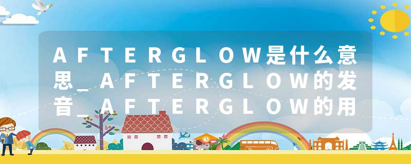 AFTERGLOW是什么意思_AFTERGLOW的发音_AFTERGLOW的用法_AFTERGLOW怎么记_AFTERGLOW翻译