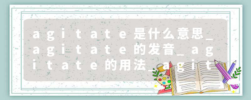 agitate是什么意思_agitate的发音_agitate的用法_agitate怎么记_agitate翻译