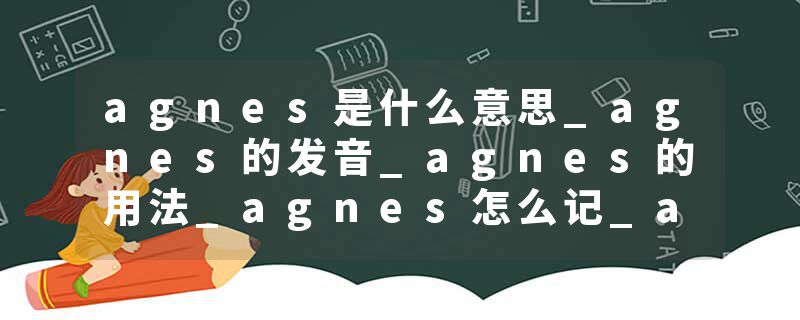 agnes是什么意思_agnes的发音_agnes的用法_agnes怎么记_agnes翻译