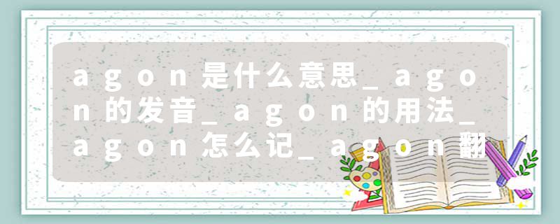 agon是什么意思_agon的发音_agon的用法_agon怎么记_agon翻译