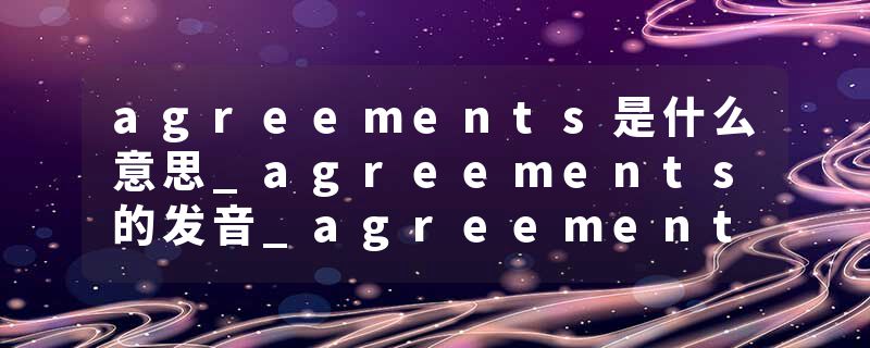 agreements是什么意思_agreements的发音_agreements的用法_agreements怎么记_agreements翻译