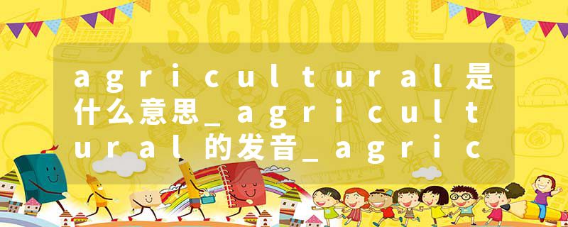 agricultural是什么意思_agricultural的发音_agricultural的用法_agricultural怎么记_agricultural翻译