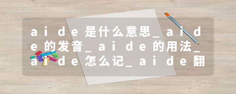 aide是什么意思_aide的发音_aide的用法_aide怎么记_aide翻译