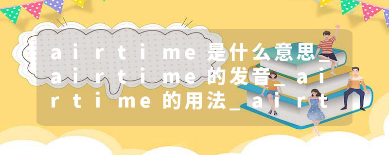 airtime是什么意思_airtime的发音_airtime的用法_airtime怎么记_airtime翻译