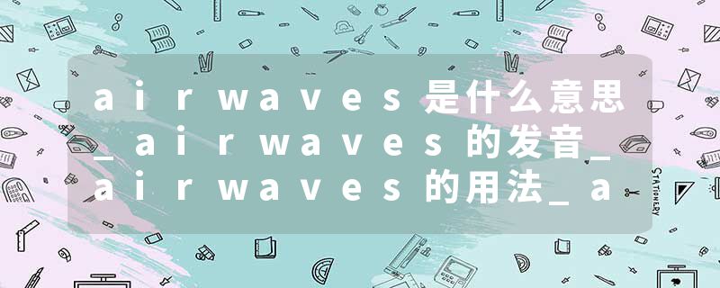 airwaves是什么意思_airwaves的发音_airwaves的用法_airwaves怎么记_airwaves翻译