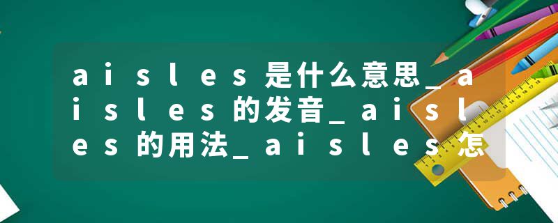 aisles是什么意思_aisles的发音_aisles的用法_aisles怎么记_aisles翻译