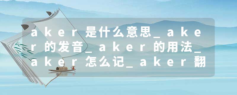 aker是什么意思_aker的发音_aker的用法_aker怎么记_aker翻译