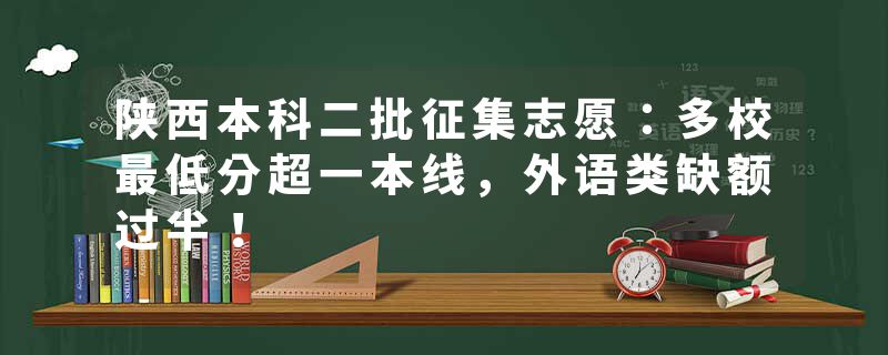 陕西本科二批征集志愿：多校最低分超一本线，外语类缺额过半！