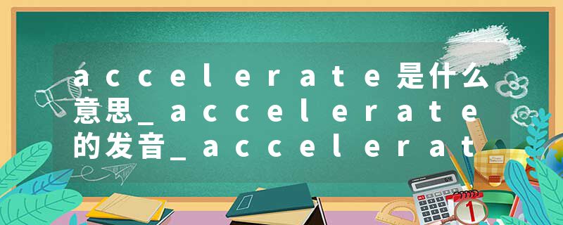 accelerate是什么意思_accelerate的发音_accelerate的用法_accelerate怎么记_accelerate翻译