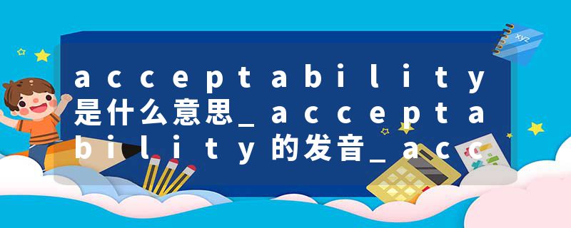 acceptability是什么意思_acceptability的发音_acceptability的用法_acceptability怎么记_acceptability翻译