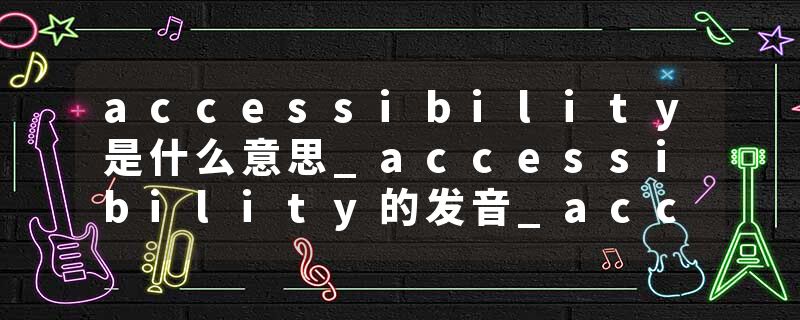 accessibility是什么意思_accessibility的发音_accessibility的用法_accessibility怎么记_accessibility翻译