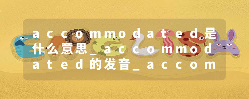 accommodated是什么意思_accommodated的发音_accommodated的用法_accommodated怎么记_accommodated翻译
