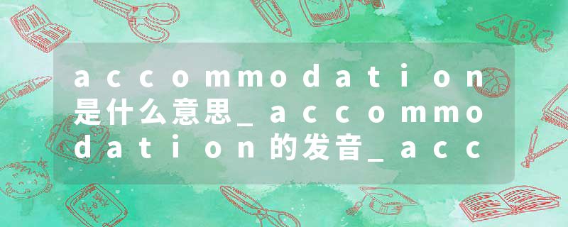 accommodation是什么意思_accommodation的发音_accommodation的用法_accommodation怎么记_accommodation翻译