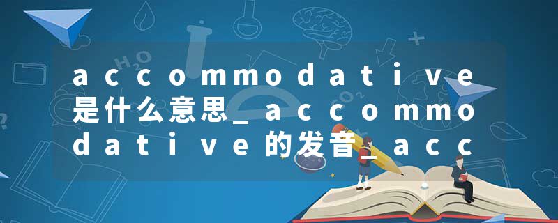 accommodative是什么意思_accommodative的发音_accommodative的用法_accommodative怎么记_accommodative翻译