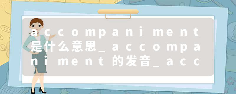 accompaniment是什么意思_accompaniment的发音_accompaniment的用法_accompaniment怎么记_accompaniment翻译