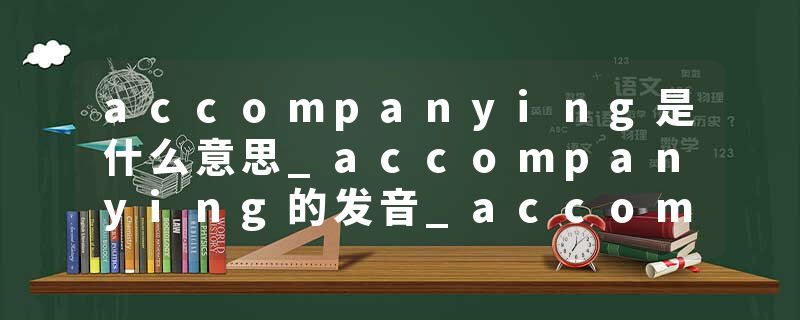 accompanying是什么意思_accompanying的发音_accompanying的用法_accompanying怎么记_accompanying翻译