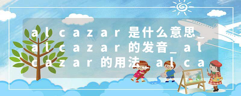 alcazar是什么意思_alcazar的发音_alcazar的用法_alcazar怎么记_alcazar翻译