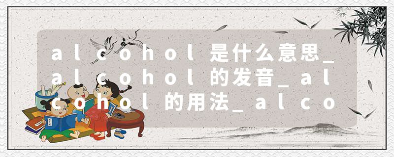 alcohol是什么意思_alcohol的发音_alcohol的用法_alcohol怎么记_alcohol翻译