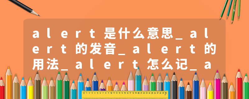 alert是什么意思_alert的发音_alert的用法_alert怎么记_alert翻译