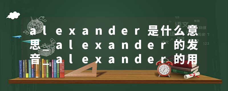 alexander是什么意思_alexander的发音_alexander的用法_alexander怎么记_alexander翻译