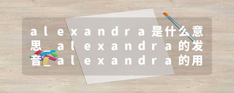 alexandra是什么意思_alexandra的发音_alexandra的用法_alexandra怎么记_alexandra翻译