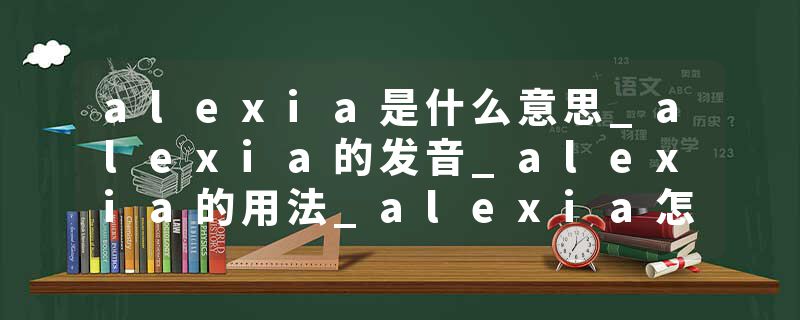 alexia是什么意思_alexia的发音_alexia的用法_alexia怎么记_alexia翻译