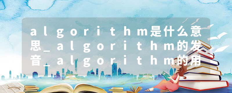 algorithm是什么意思_algorithm的发音_algorithm的用法_algorithm怎么记_algorithm翻译