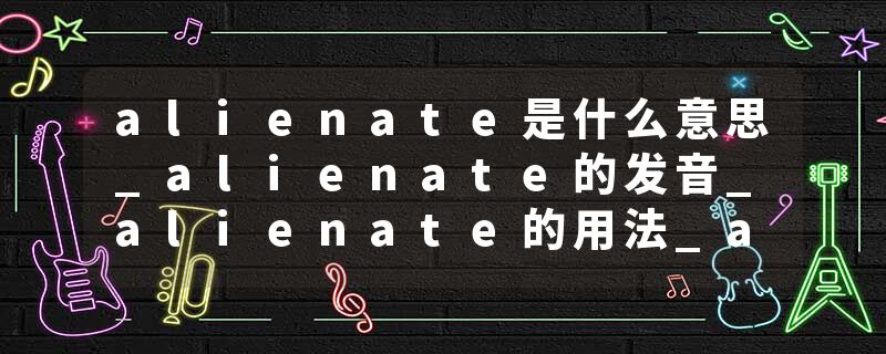 alienate是什么意思_alienate的发音_alienate的用法_alienate怎么记_alienate翻译