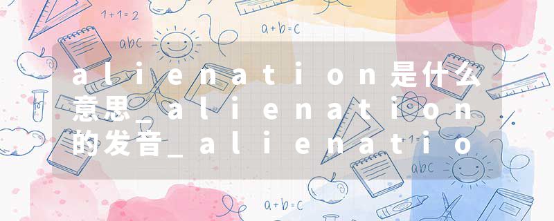alienation是什么意思_alienation的发音_alienation的用法_alienation怎么记_alienation翻译