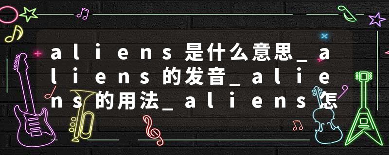 aliens是什么意思_aliens的发音_aliens的用法_aliens怎么记_aliens翻译